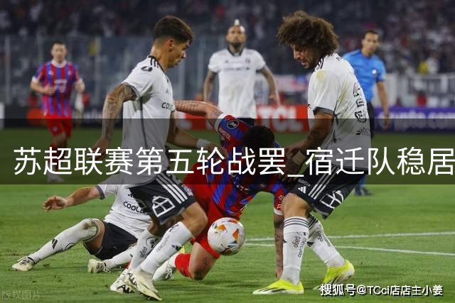 苏超联赛第五轮战罢 宿迁队稳居积分榜前四